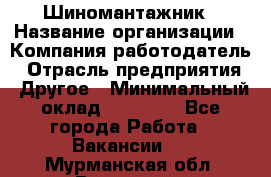Шиномантажник › Название организации ­ Компания-работодатель › Отрасль предприятия ­ Другое › Минимальный оклад ­ 20 000 - Все города Работа » Вакансии   . Мурманская обл.,Видяево нп